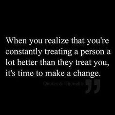 a black and white photo with the quote when you relize that you're constantly treating a person as lot better than they treat you, it's time to make a change