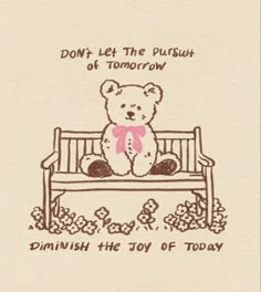 a drawing of a teddy bear sitting on a bench that says, don't let the push of tomorrow diminih he joy of today