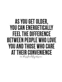 the quote as you get older, you can energetically feel the differences between people who love you and those who care at their convenience