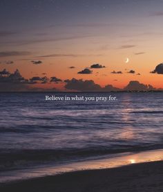 the sun is setting over the ocean with a quote on it that says believe in what you pray for