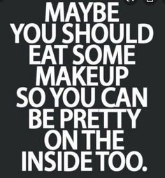 a black and white poster with the words maybe you should eat some makeup so you can be pretty on the inside too