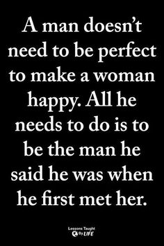 a man doesn't need to be perfect to make a woman happy all he needs to do is to be the man he said he was when he first met her