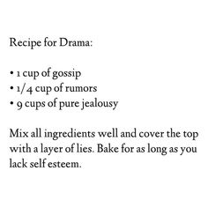 recipe for drama 1 cup of gossip 4 cups of humors 6 cups of pure jellosy mix all ingredients well and cover the top with a layer of lies