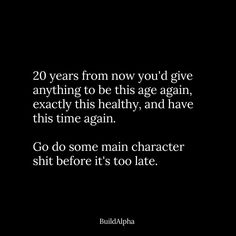 a black and white photo with the words 20 years from now you'd give anything to be this age again, exactly this healthy, and have time again