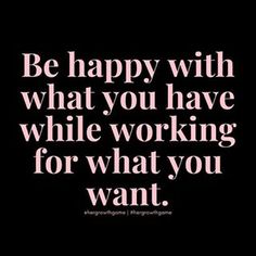 a quote that says be happy with what you have while working for what you want