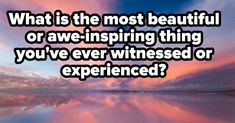 an image with the words what is the most beautiful or awe - inspired thing you've ever witnessed or experienced?