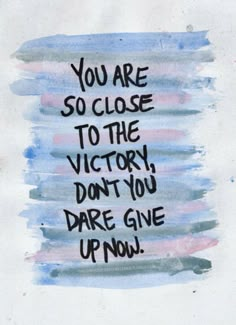 the words you are so close to the victory don't you dare give up now