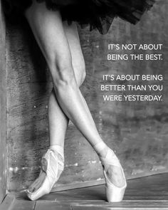 a ballerina's legs and ballet shoes with the quote it's not about being the best, it's about being better than you were yesterday