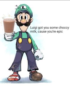 luigi got you some chocoy milk, cause you're epic