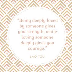 lao tzu quote about being deeply loved by someone gives you strength, while loving someone deeply gives you courage