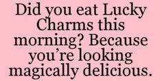 the words did you eat lucky charms this morning? because you're looking practically delicious