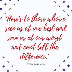 a quote that says, here's to those who see us at our best and seen as at our worst and can't tell the difference