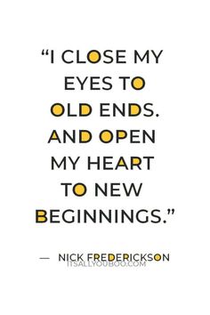 a quote from nick frebrickson about how to close my eyes to old ends, and open my heart to new beginnings