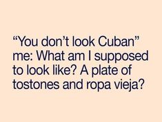 a quote that reads you don't look cuban me what am i supposed to look like? a plate of tomatoes and ropa vieia?