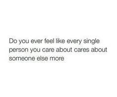 the words do you ever feel like every single person you care about cares about someone else more