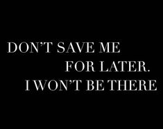 the words don't save me for later, i won't be there