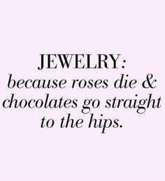 the words jewelry, because roses die & chocolates go straight to the hipses