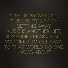 the words music is my way out, music is my way of getting away, music is another life sometimes to get all you need to know that world no one knows about