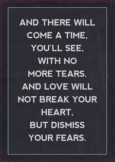 a black and white photo with the words, and there will come a time you'll see, with no more tears and love will not break your heart, but