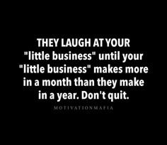 a quote that says they laugh at your little business until your little business makes more in a month than they make in a year don't out