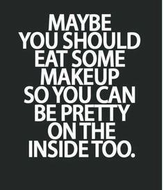 a black and white poster with the words maybe you should eat some makeup so you can be pretty on the inside too