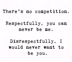 there's no competition respetfully, you can never become disrespectfully, i would never want to be you