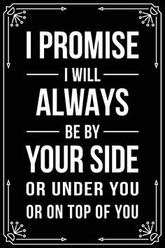 a black and white poster with the words, i promise i will always be by your side or under you on top of you