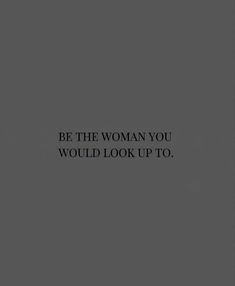 a black and white photo with the words be the woman you would look up to