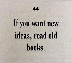 the quote if you want new ideas, read old books