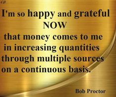 a quote from bob proctor on the topic of happy and grateful now that money comes to me in increasing quantities through multiple sources on a continuous basis