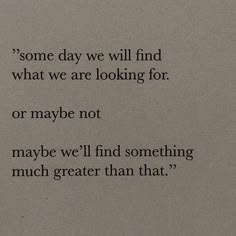 a quote written on a piece of paper that says, some day we will find what we are looking for or maybe not maybe we'll find something much greater