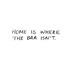 the words home is where the bra isn't written in black ink on a white background