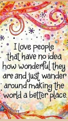 a quote that says i love people that have no idea how wonderful they are and just wonder around making the world a better place