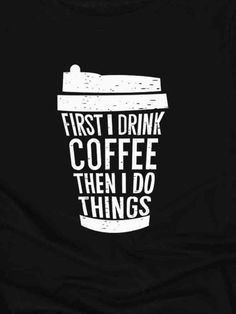 a black t - shirt with the words first i drink coffee then i do things