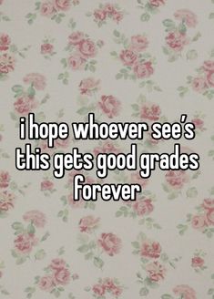 the words i hope whoever see's this gets good grades for forever on a floral