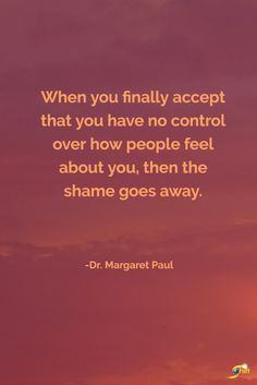 "When you finally accept that you have no control over how  people feel about you, then the shame goes away." -Dr. Margaret Paul  http://theshiftnetwork.com/?utm_source=pinterest&utm_medium=social&utm_campaign=quote Shame Quotes, Brene Brown Quotes, No Control, Personal Growth Quotes, Brene Brown, Self Compassion, Emotional Healing, Note To Self, Self Help