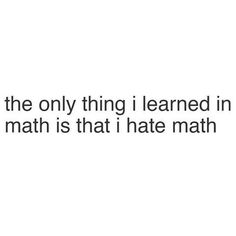 the only thing i learned in math is that i hate math and it's hard to tell