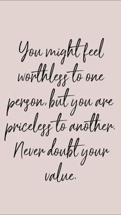 a quote that says you might feel worthness to one person but you are priceless to another