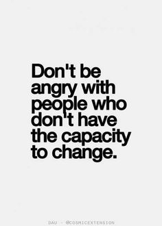 a quote that says don't be angry with people who don't have the capacity to change