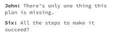 the text is written in black and white on a piece of paper that says, john there's only one thing this plan is missing six all the steps to make it