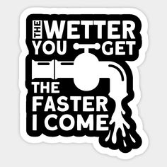 a sticker that says, the wetter you get is the faster i come