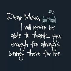 the words dear music, i will never be able to thank you through for always being there for me