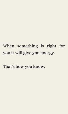 an image with the words, when something is right for you it will give you energy that's how you know