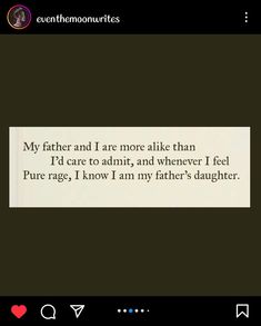 Screenshot of an Instagram post by @eventhemoonwrites that says:

My father and I are more alike than
I'd care to admit, and whenever I was feel
Pure rage, I know that I am my father's daughter. Absent Father Quotes Daughters Feelings, I Am My Father's Daughter Quotes, Father Daughter Issues Quotes, I Am Not My Father, Fatherless Daughter Quotes, I Am My Father's Daughter, Father Issue, Father Leaving, Father Poems From Daughter