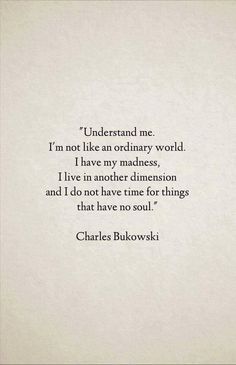 charles bukowski quote on being an ordinary world i'm not like an ordinary world, i have my madness, i live in another dimension and i do not have time for things that no soul