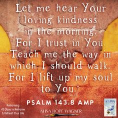 a poster with the words, let me hear your loving kindness in the morning for i trust in you teach me the way in which i should walk for lift up my soul to you