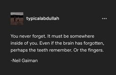 a text message that reads,'you never forget it must be somewhere inside of you even if the brain has forgotten, perhaps the teeth remember or the fingers