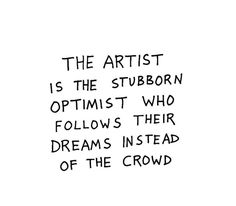 the artist is the stubborn optimist who follows their dreams instead of the crowd