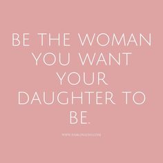 a pink background with the words be the woman you want your daughter to be