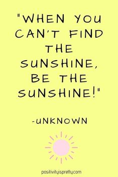 a quote that says when you can't find the sunshine, be the sunshine unknown